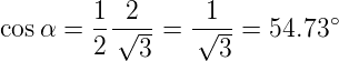         1  2      1          ∘
cos α = --√---=  √---=  54.73
        2   3      3
