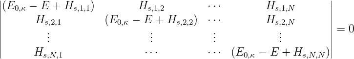 ||                                                                ||
||(E0,κ − E +  Hs,1,1)        Hs,1,2         ⋅⋅⋅        Hs,1,N        ||
||      Hs,2,1         (E0,κ − E  + Hs,2,2)  ⋅⋅⋅        Hs,2,N        ||
||        ...                   ...            ...            ...         ||= 0
||                                                                ||
       Hs,N,1               ⋅⋅⋅          ⋅⋅⋅ (E0,κ − E +  Hs,N,N )
