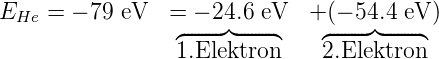 EHe =  − 79 eV   = − 24.6 eV  + (− 54.4 eV)
                 ◜----------◞◟----------◝    ◜----------◞◟----------◝
                 1.Elektron     2.Elektron

