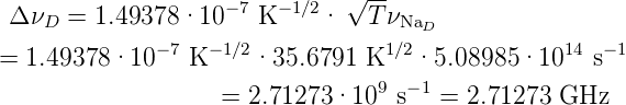                               √ --
 Δ νD = 1.49378 ·10 −7 K −1∕2·  T νNa
              −7  −1∕2            1∕2 D           14 − 1
= 1.49378 ·10   K     ·35.6791  K   ·5.08985 ·10    s
                   =  2.71273 ·109  s− 1 = 2.71273  GHz
