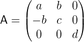     (  a  b  0 )
    |          |
A = ( − b c  0 )
       0  0  d
