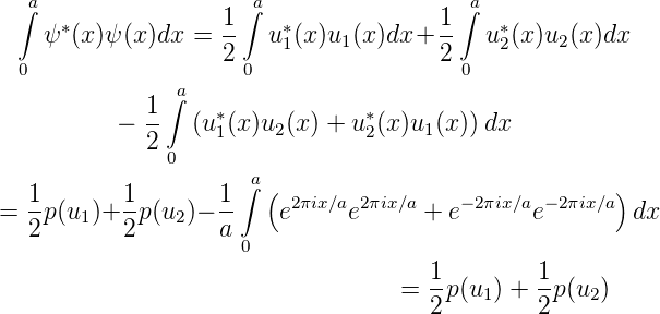  ∫a                1 ∫a               1 ∫a
   ψ ∗(x)ψ(x )dx  = --  u∗1(x)u1 (x )dx+ --  u∗2(x )u2 (x )dx
 0                 2 0                2 0
              ∫a
          − 1-  (u ∗(x )u2 (x) + u ∗(x )u1(x))dx
            2      1            2
              0       a
  1-      1-       1-∫ ( 2πix∕a 2πix∕a    −2πix∕a − 2πix∕a)
= 2p (u1 )+2 p(u2)− a    e     e      + e      e        dx
                     0
                                     1-        1-
                                   = 2 p(u1) + 2p(u2)
