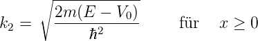       ∘-------------
        2m (E − V0)
k2 =    ----ℏ2------     für  x ≥  0
