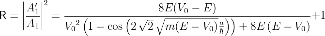     |   |
    ||A ′||2                     8E (V0 − E )
R = ||--1|| =  ---(--------(-√---∘------------)-)---------------+1
     A1      V02 1 − cos  2  2   m (E  − V0)aℏ   + 8E  (E − V0)
