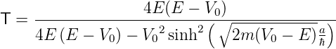      --------------4E-(E--−-V0)---------------
T =                   2    2( ∘ -----------a )
     4E (E −  V0) − V0 sinh      2m (V0 − E)ℏ
