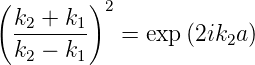 ( k  + k )2
  -2----1   =  exp (2ik2a )
  k2 − k1
