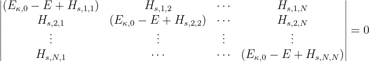 |                                                                |
||(E κ,0 − E +  Hs,1,1)        Hs,1,2         ⋅⋅⋅        Hs,1,N        ||
||      Hs,2,1         (Eκ,0 − E + Hs,2,2)  ⋅⋅⋅        Hs,2,N        ||
||        .                   .            .            .         ||= 0
||        ..                   ..            ..            ..         ||
|      Hs,N,1               ⋅⋅⋅          ⋅⋅⋅ (E κ,0 − E +  Hs,N,N )|
