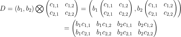                (        )    (   (        )     (        ) )
D =  (b,b ) ⊗   c1,1 c1,2  =  b   c1,1  c1,2  ,b   c1,1  c1,2
       1 2      c2,1 c2,2      1  c2,1  c2,2    2  c2,1  c2,2
                       (                           )
                     =   b1c1,1  b1c1,2  b2c1,1  b2c1,2
                         b1c2,1  b1c2,2  b2c2,1  b2c2,2
