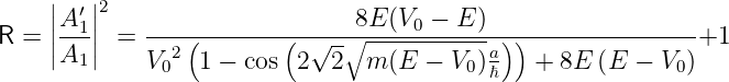     |   |
    ||A ′1||2                     8E (V0 − E )
R = ||A--|| =  --2(--------(-√--∘------------a))---------------+1
       1     V0  1 − cos  2  2  m (E − V0 )ℏ  +  8E (E − V0 )
