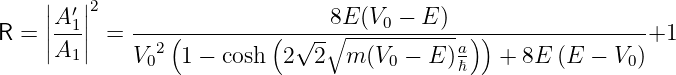     |   |2
    ||A-′1||    -------------------8E(V0-−-E-)--------------------
R = ||A1 || =    2(         ( √ -∘ -----------a))               +1
             V0  1 − cosh  2  2  m (V0 − E )ℏ   + 8E (E −  V0)
