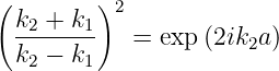 ( k  + k )2
  -2----1   =  exp (2ik2a )
  k2 − k1
