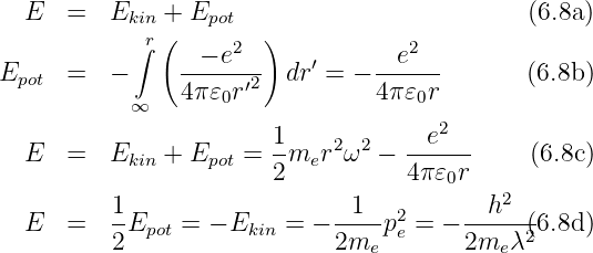   E   =  Ekin + Epot                         (6.8a)
           ∫r (     2  )           2
Epot  =  −     --−-e--  dr ′ = −--e---       (6.8b)
           ∞   4π 𝜀0r′2          4π 𝜀0r
                                      2
  E   =  Ekin + Epot = 1-mer2ω2 −  --e---    (6.8c)
                       2           4π𝜀0r
         1                    1           h2
  E   =  --Epot = − Ekin = − ----p2e = − -----2(6.8d)
         2                   2me        2me λ

