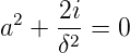  2   2i
a  + δ2 =  0
