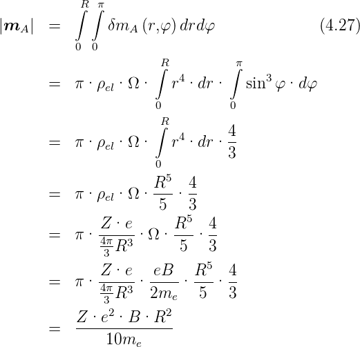           ∫R ∫π
|mA |  =       δmA  (r,φ )drdφ               (4.27)
           0 0
                     ∫R         ∫π
       =  π ·ρ  · Ω·    r4·dr ·   sin3φ ·d φ
               el
                      0         0
                     ∫R         4
       =  π ·ρel· Ω·    r4·dr · --
                      0         3
                     R5   4
       =  π ·ρel· Ω· ---· --
                      5   3
              Z-·e-     R5-  4-
       =  π · 4πR3 · Ω·  5 · 3
              3              5
       =  π · Z-·e-· eB--· R--· 4-
              43πR3   2me    5   3
               2       2
       =   Z·e--·B--·R---
               10me
