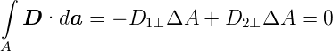 ∫
  D  ·da  = − D1⊥ ΔA  + D2 ⊥ΔA  =  0
A
