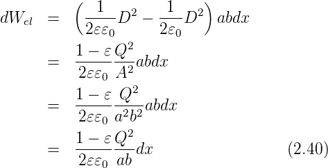           (                 )
dWel   =    --1-D2  − -1--D2  abdx
            2𝜀𝜀0      2𝜀0
           1 − 𝜀Q2
       =   -------2abdx
           2𝜀𝜀0 A
           1 −-𝜀-Q2-
       =   2𝜀𝜀0 a2b2abdx
                  2
       =   1 −-𝜀Q--dx                   (2.40)
           2𝜀𝜀0 ab
      