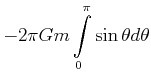 $\displaystyle -2\pi Gm\int\limits_{0}^{\pi}\sin \theta
d\theta \notag$