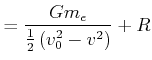 $\displaystyle =\frac{Gm_{e}}{\frac{1}{2}\left( v_{0}^{2} -v^{2}\right) }+R$