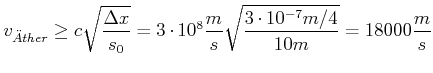 $\displaystyle v_{\ddot{A}ther}\geq c\sqrt{\frac{\Delta x}{s_{0}}}=3\cdot10^{8}\frac{m} {s}\sqrt{\frac{3\cdot10^{-7}m/4}{10m}}=18000\frac{m}{s}$