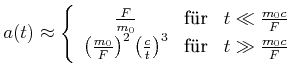$\displaystyle a(t) \approx \left\{\begin{array}{ccc} \frac{F}{m_0} & \textrm{f\...
...\right)^3 & \textrm{f\uml {u}r} & t \gg \frac{m_0 c}{F}   \end{array} \right.$