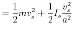 $\displaystyle =\frac{1}{2}mv_{s}^{2}+\frac{1}{2}I_{s}\frac{v_{s}^{2}}{a^{2}}$