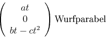 \begin{displaymath}\left(
\begin{array}{c}
at \\
0 \\
bt-ct^{2}
\end{array}\right) \text{Wurfparabel}\end{displaymath}