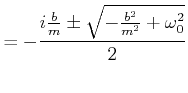 $\displaystyle = -\frac{i\frac{b}{m} \pm \sqrt{-\frac{b^2}{m^2}+\omega_0^2}}{2}$