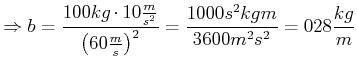 $\displaystyle \Rightarrow b=\frac{100kg\cdot10\frac{m}{s^{2}}}{\left( 60\frac{m} {s}\right)
^{2}}=\frac{1000s^{2}kgm}{3600m^{2}s^{2}}=0,28\frac{kg}{m}$