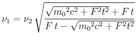 $\displaystyle \nu_1 = {\nu_2}\,\sqrt {{\frac {\sqrt {{{m_0}}^{2}{c}^{2}+{F}^{2}{t}^{2}
}+F\,t}{F\,t-\sqrt {{{m_0}}^{2}{c}^{2}+{F}^{2}{t}^{2}}}}}$