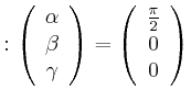 $\displaystyle :\left( \begin{array}[c]{c} \alpha\\ \beta\\ \gamma \end{array} \right) =\left( \begin{array}[c]{c} \frac{\pi}{2}\\ 0\\ 0 \end{array} \right)$