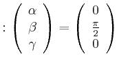 $\displaystyle :\left( \begin{array}[c]{c} \alpha\\ \beta\\ \gamma \end{array} \right) =\left( \begin{array}[c]{c} 0\\ \frac{\pi}{2}\\ 0 \end{array} \right)$