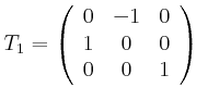 $\displaystyle T_{1}=\left(
\begin{array}[c]{ccc}
0 & -1 & 0\\
1 & 0 & 0\\
0 & 0 & 1
\end{array}\right) \ $