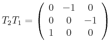 $\displaystyle T_{2}T_{1}=\left(
\begin{array}[c]{ccc}
0 & -1 & 0\\
0 & 0 & -1\\
1 & 0 & 0
\end{array}\right)
$
