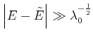 $\displaystyle \left\vert E-\tilde{E}\right\vert \gg \lambda _{0}^{-\frac{1}{2}}$