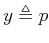 $ y\triangleq p$