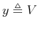 $ y \triangleq V$