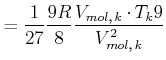 $\displaystyle =\frac{1} {27}\frac{9R}{8}\frac{V_{mol\text{,} k}\cdot T_{k}9}{V_{mol\text{,} k}^{2}}$