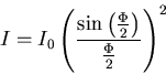 \begin{displaymath}
I = I_0 \left(\frac{\sin\left(\frac{\Phi}{2}\right)}{\frac{\Phi}{2}}\right)^2
\end{displaymath}
