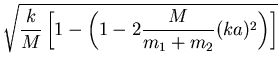 $\displaystyle \sqrt{\frac{k}{M}\left[1- \left(1-2\frac{M}{m_1+m_2}(ka)^2\right)\right]}$