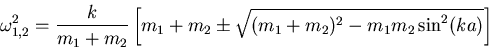 \begin{displaymath}
\omega_{1,2}^2 = \frac{k}{m_1+m_2}\left[m_1+m_2\pm \sqrt{(m_1+m_2)^2-m_1 m_2\sin^2(ka)}\right]
\end{displaymath}