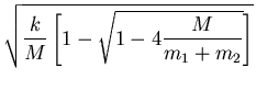 $\displaystyle \sqrt{\frac{k}{M}\left[1- \sqrt{1-4\frac{M}{m_1+m_2}}\right]}$