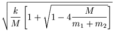 $\displaystyle \sqrt{\frac{k}{M}\left[1+ \sqrt{1-4\frac{M}{m_1+m_2}}\right]}$