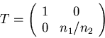 \begin{displaymath}T = \left(\begin{array}{cc}
1 & 0 \\
0 & n_1/n_2 \\
\end{array}\right)\end{displaymath}