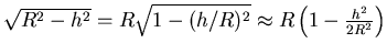 $\sqrt{R^2-h^2} = R\sqrt{1-(h/R)^2} \approx R\left( 1-\frac{h^2}{2R^2}\right)$