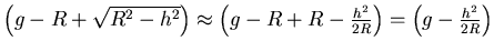 $\left(g-R+ \sqrt{R^2-h^2}\right) \approx \left( g-R+R-\frac{h^2}{2R}\right) = \left(
g-\frac{h^2}{2R}\right)$