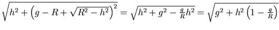 $\sqrt{h^2+\left(g-R+ \sqrt{R^2-h^2}\right)^2} = \sqrt{h^2 +g^2-\frac{g}{R}h^2} =
\sqrt{g^2+h^2\left(1-\frac{g}{R}\right)}$