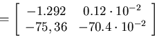 \begin{displaymath}= \left[\begin{array}{cc}
-1.292 & 0.12\cdot 10^{-2} \\
-75,36 & -70.4\cdot 10^{-2} \\
\end{array}\right]\end{displaymath}