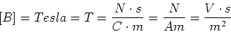 \begin{displaymath}[B]= Tesla = T = \frac{N\cdot s}{C \cdot m} = \frac{N}{A m}= \frac{V\cdot s}{m^2}
\end{displaymath}