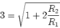 \begin{displaymath}3=\sqrt{1+2\frac{R_2}{R_1}}\end{displaymath}