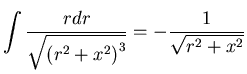 $\displaystyle\int\frac{rdr}{\sqrt{\left( r^{2}+x^{2}\right)
^{3}}}=-\frac{1}{\sqrt{r^{2}+x^{2}}}$